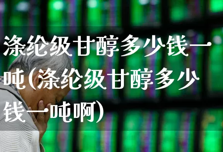 涤纶级甘醇多少钱一吨(涤纶级甘醇多少钱一吨啊)_https://www.nalian8.com_上交所_第1张