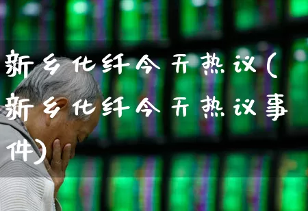 新乡化纤今天热议(新乡化纤今天热议事件)_https://www.nalian8.com_创业板_第1张