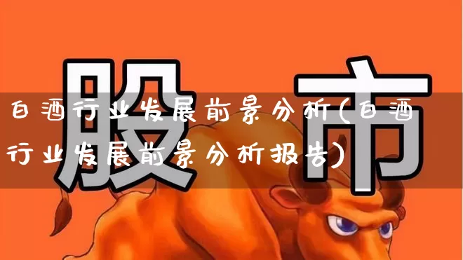 白酒行业发展前景分析(白酒行业发展前景分析报告)_https://www.nalian8.com_北交所_第1张