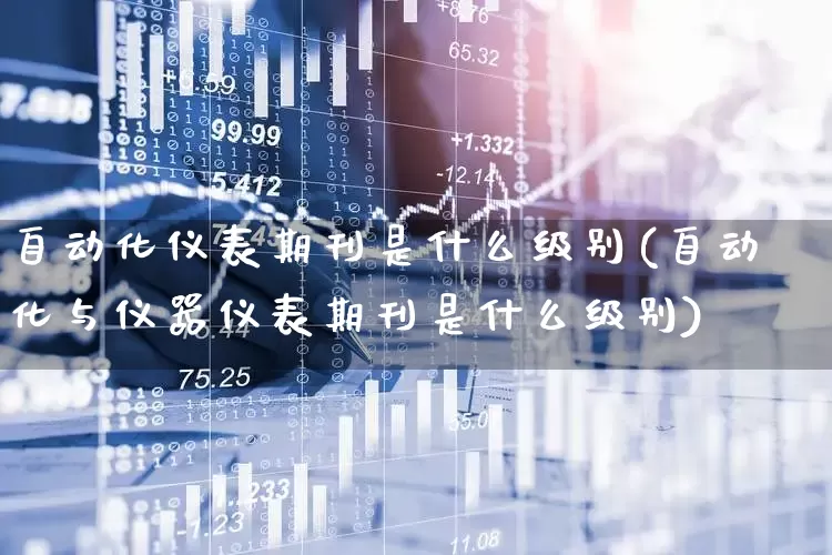 自动化仪表期刊是什么级别(自动化与仪器仪表期刊是什么级别)_https://www.nalian8.com_上交所_第1张
