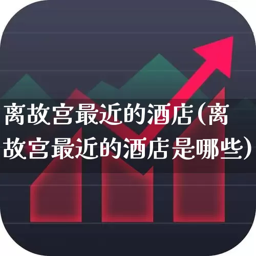 离故宫最近的酒店(离故宫最近的酒店是哪些)_https://www.nalian8.com_北交所_第1张