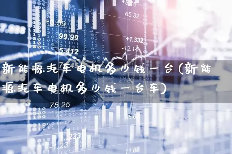 新能源汽车电机多少钱一台(新能源汽车电机多少钱一台车)_https://www.nalian8.com_创业板_第1张