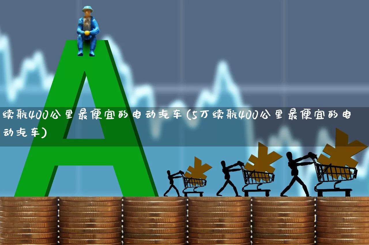 续航400公里最便宜的电动汽车(5万续航400公里最便宜的电动汽车)_https://www.nalian8.com_科创板_第1张