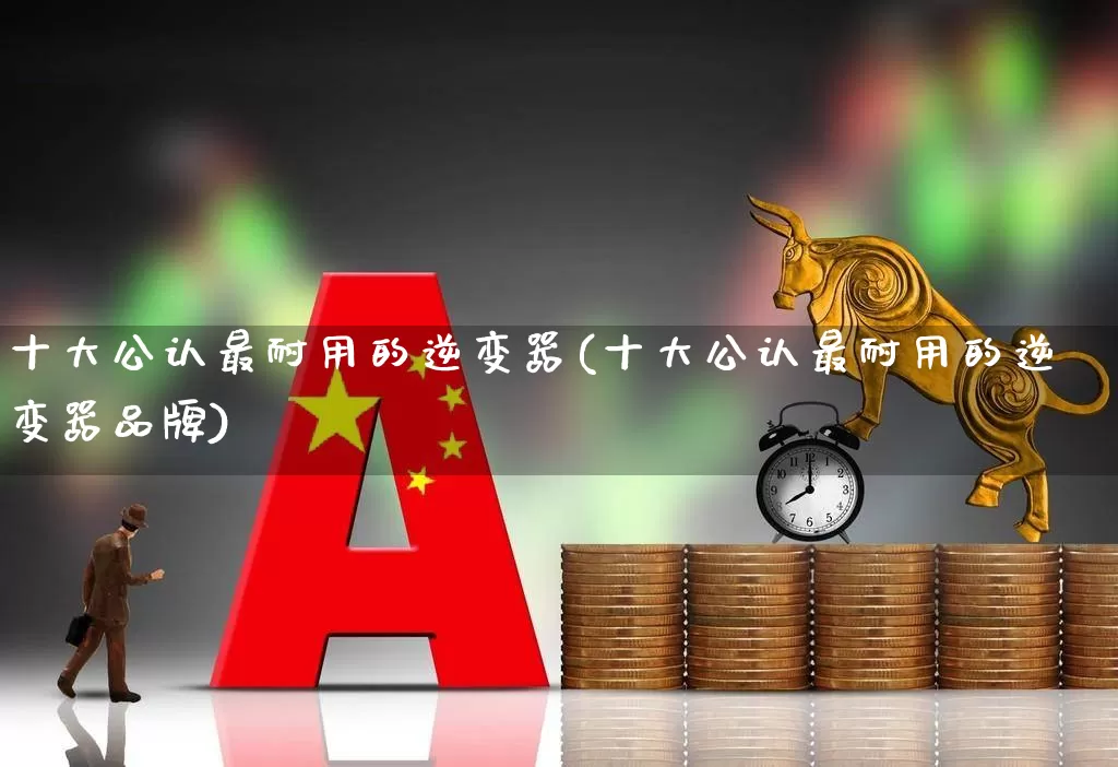 十大公认最耐用的逆变器(十大公认最耐用的逆变器品牌)_https://www.nalian8.com_科创板_第1张