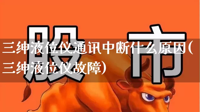 三绅液位仪通讯中断什么原因(三绅液位仪故障)_https://www.nalian8.com_科创板_第1张