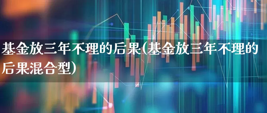 基金放三年不理的后果(基金放三年不理的后果混合型)_https://www.nalian8.com_北交所_第1张