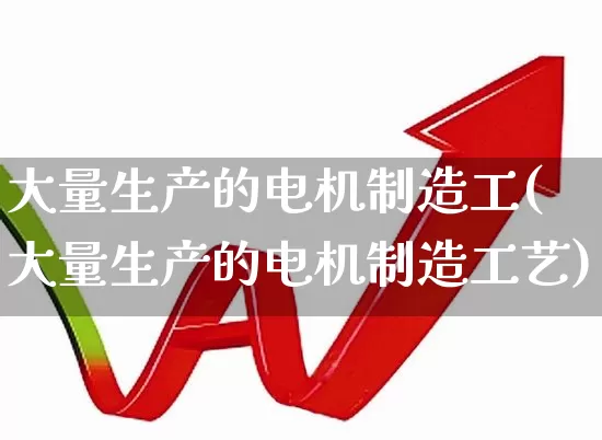 大量生产的电机制造工(大量生产的电机制造工艺)_https://www.nalian8.com_上交所_第1张