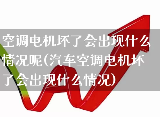 空调电机坏了会出现什么情况呢(汽车空调电机坏了会出现什么情况)_https://www.nalian8.com_上交所_第1张