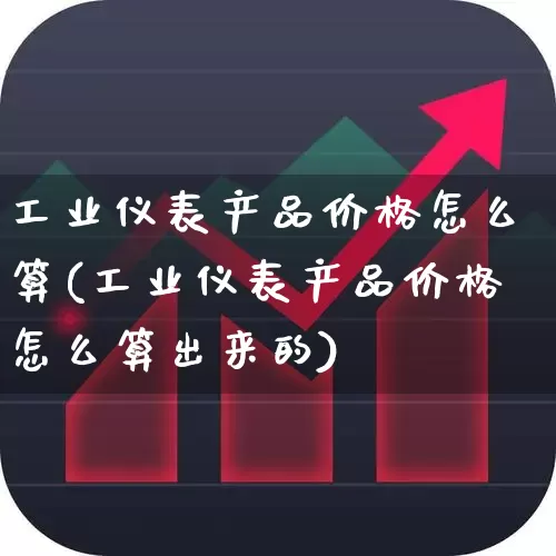 工业仪表产品价格怎么算(工业仪表产品价格怎么算出来的)_https://www.nalian8.com_上交所_第1张