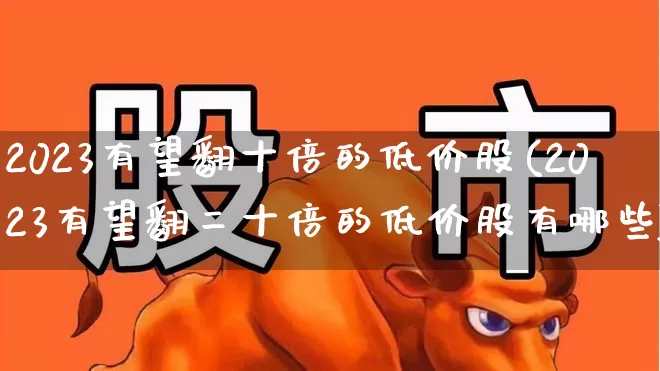 2023有望翻十倍的低价股(2023有望翻二十倍的低价股有哪些)_https://www.nalian8.com_北交所_第1张