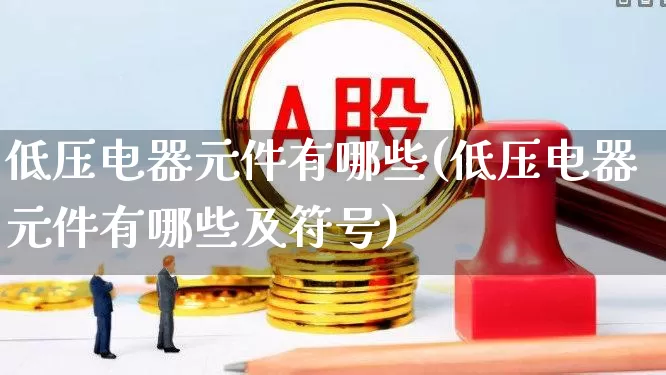 低压电器元件有哪些(低压电器元件有哪些及符号)_https://www.nalian8.com_科创板_第1张