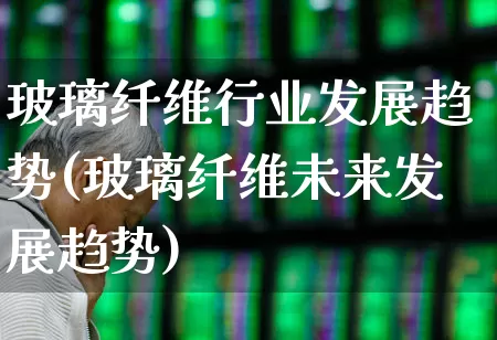 玻璃纤维行业发展趋势(玻璃纤维未来发展趋势)_https://www.nalian8.com_创业板_第1张