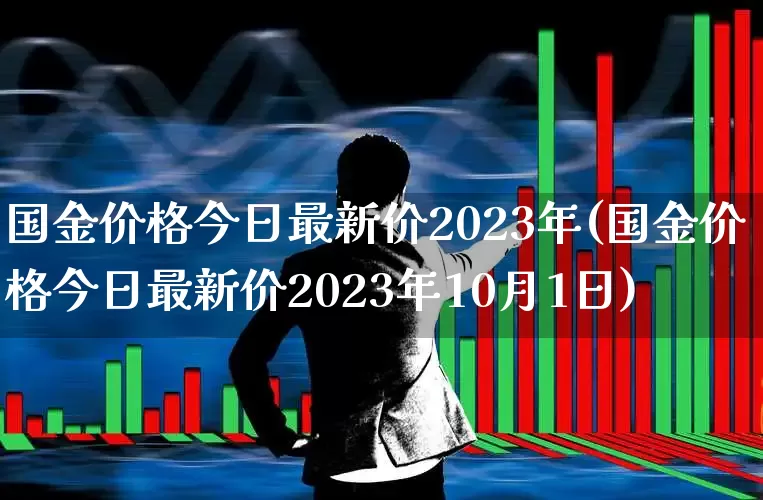 国金价格今日最新价2023年(国金价格今日最新价2023年10月1日)_https://www.nalian8.com_深交所_第1张