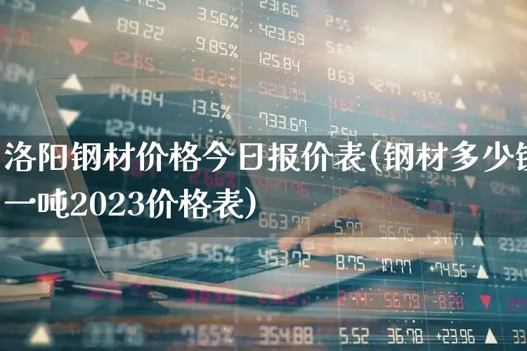 洛阳钢材价格今日报价表(钢材多少钱一吨2023价格表)_https://www.nalian8.com_科创板_第1张