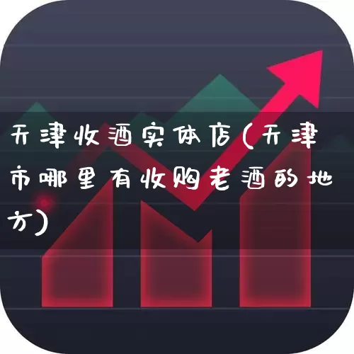 天津收酒实体店(天津市哪里有收购老酒的地方)_https://www.nalian8.com_北交所_第1张