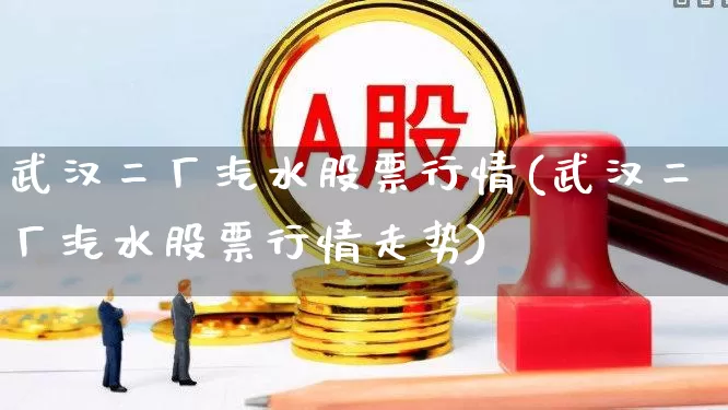 武汉二厂汽水股票行情(武汉二厂汽水股票行情走势)_https://www.nalian8.com_北交所_第1张