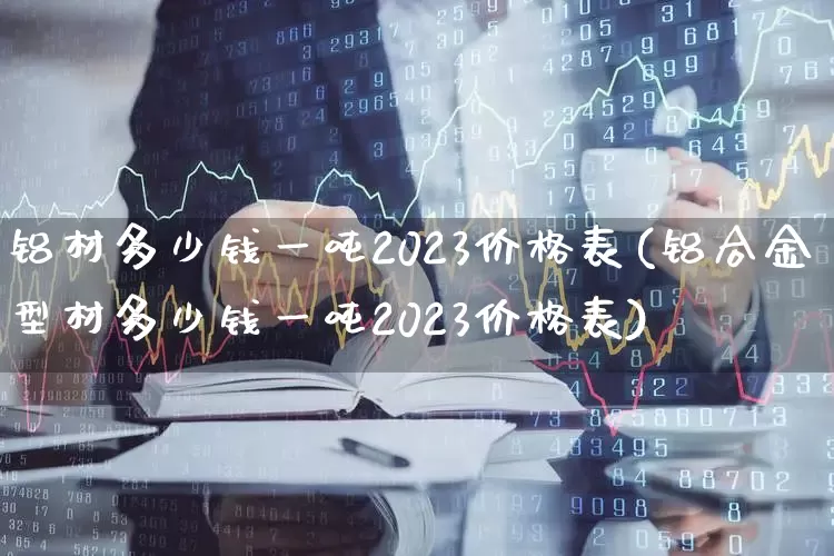 铝材多少钱一吨2023价格表(铝合金型材多少钱一吨2023价格表)_https://www.nalian8.com_科创板_第1张