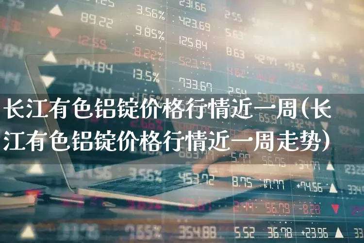 长江有色铝锭价格行情近一周(长江有色铝锭价格行情近一周走势)_https://www.nalian8.com_创业板_第1张