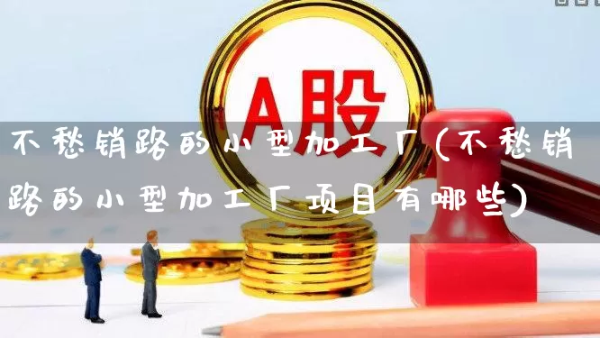 不愁销路的小型加工厂(不愁销路的小型加工厂项目有哪些)_https://www.nalian8.com_深交所_第1张
