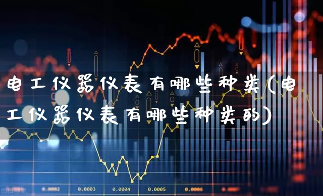 电工仪器仪表有哪些种类(电工仪器仪表有哪些种类的)_https://www.nalian8.com_深交所_第1张