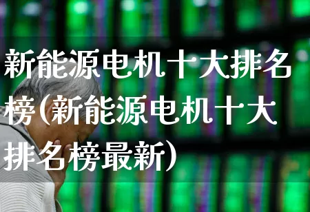 新能源电机十大排名榜(新能源电机十大排名榜最新)_https://www.nalian8.com_深交所_第1张