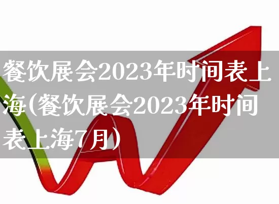 餐饮展会2023年时间表上海(餐饮展会2023年时间表上海7月)_https://www.nalian8.com_深交所_第1张