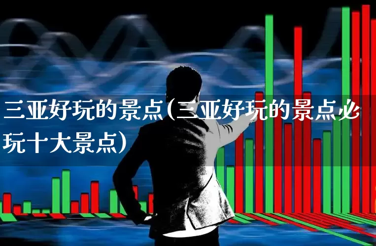 三亚好玩的景点(三亚好玩的景点必玩十大景点)_https://www.nalian8.com_北交所_第1张