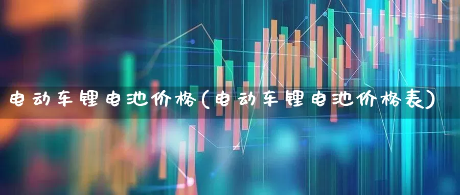 电动车锂电池价格(电动车锂电池价格表)_https://www.nalian8.com_北交所_第1张