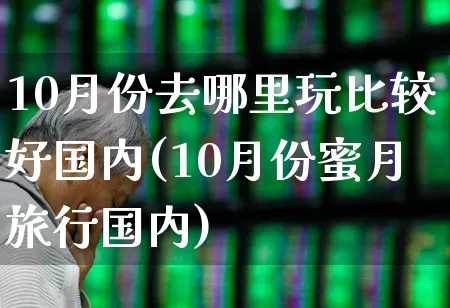 10月份去哪里玩比较好国内(10月份蜜月旅行国内)_https://www.nalian8.com_深交所_第1张
