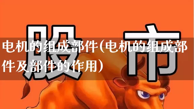 电机的组成部件(电机的组成部件及部件的作用)_https://www.nalian8.com_上交所_第1张