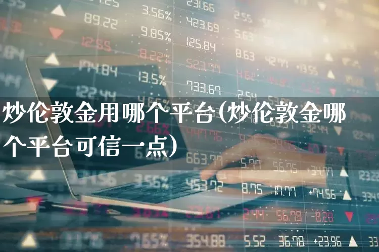 炒伦敦金用哪个平台(炒伦敦金哪个平台可信一点)_https://www.nalian8.com_上交所_第1张