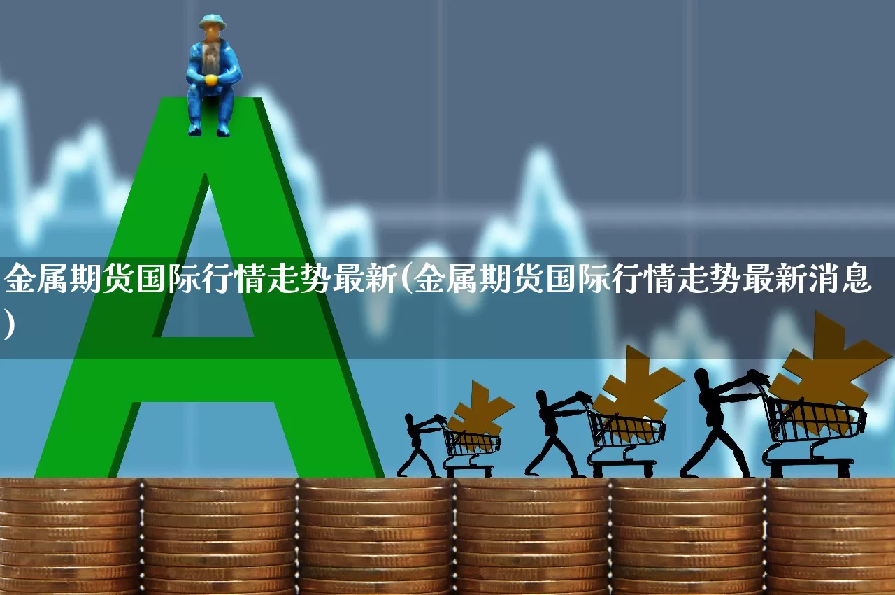 金属期货国际行情走势最新(金属期货国际行情走势最新消息)_https://www.nalian8.com_北交所_第1张