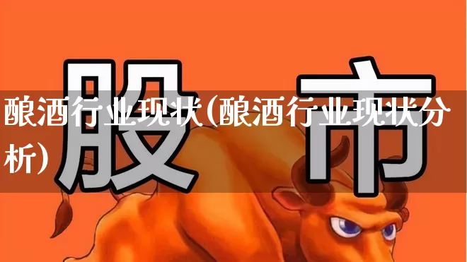 酿酒行业现状(酿酒行业现状分析)_https://www.nalian8.com_北交所_第1张