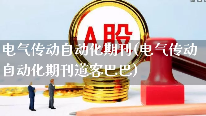 电气传动自动化期刊(电气传动自动化期刊道客巴巴)_https://www.nalian8.com_北交所_第1张