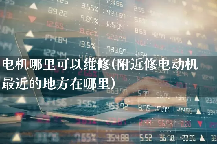 电机哪里可以维修(附近修电动机最近的地方在哪里)_https://www.nalian8.com_创业板_第1张