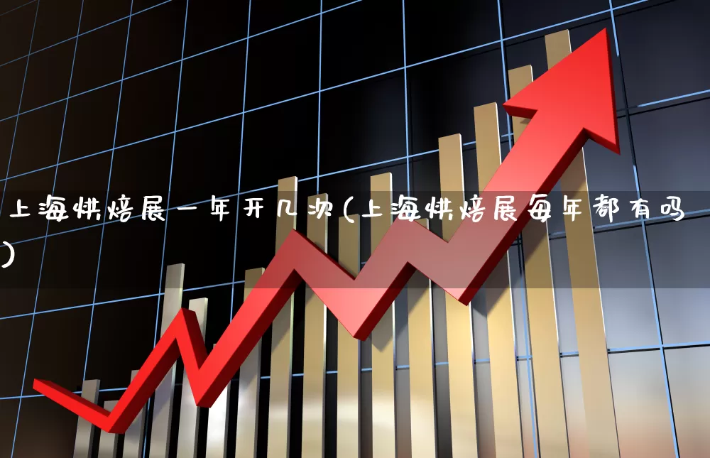 上海烘焙展一年开几次(上海烘焙展每年都有吗)_https://www.nalian8.com_科创板_第1张