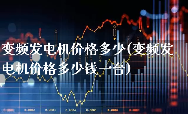 变频发电机价格多少(变频发电机价格多少钱一台)_https://www.nalian8.com_深交所_第1张
