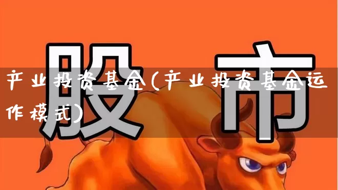 产业投资基金(产业投资基金运作模式)_https://www.nalian8.com_北交所_第1张