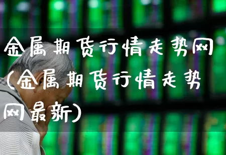 金属期货行情走势网(金属期货行情走势网最新)_https://www.nalian8.com_科创板_第1张