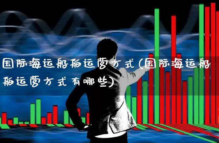 国际海运船舶运营方式(国际海运船舶运营方式有哪些)_https://www.nalian8.com_创业板_第1张