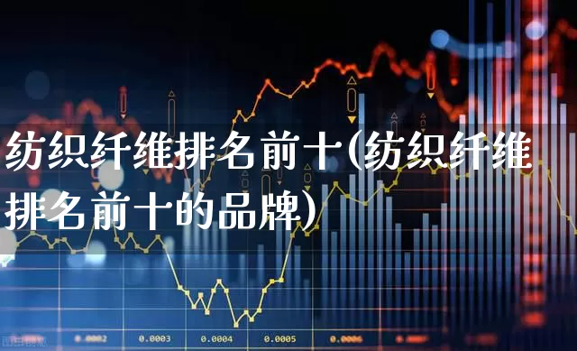 纺织纤维排名前十(纺织纤维排名前十的品牌)_https://www.nalian8.com_创业板_第1张