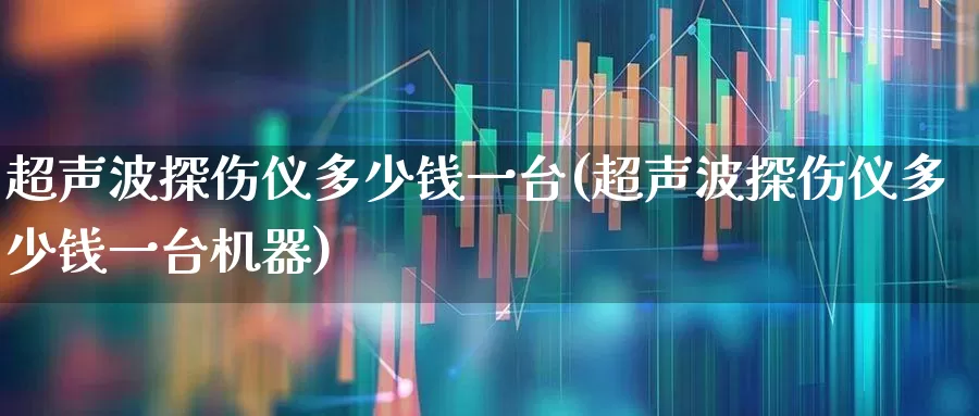 超声波探伤仪多少钱一台(超声波探伤仪多少钱一台机器)_https://www.nalian8.com_科创板_第1张