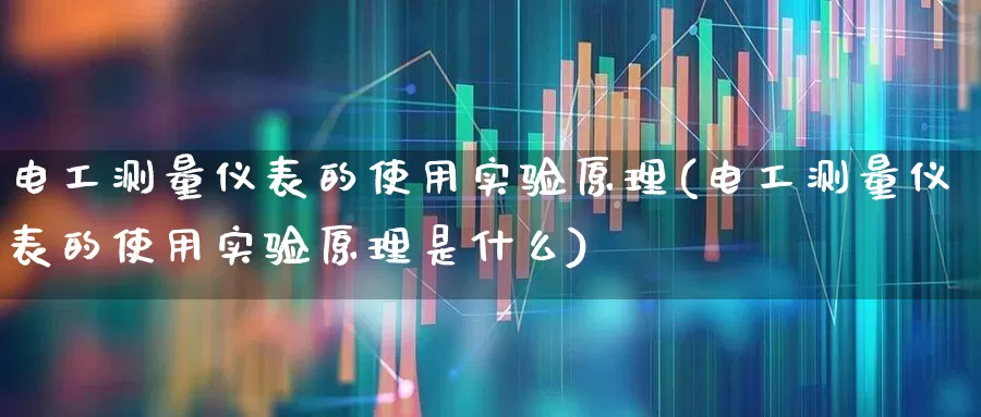 电工测量仪表的使用实验原理(电工测量仪表的使用实验原理是什么)_https://www.nalian8.com_深交所_第1张
