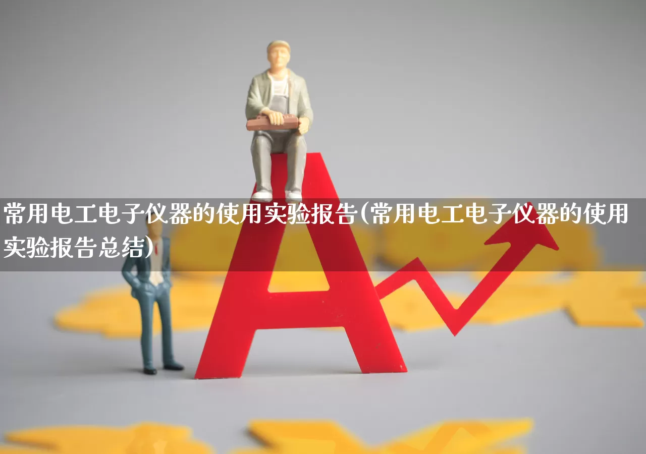 常用电工电子仪器的使用实验报告(常用电工电子仪器的使用实验报告总结)_https://www.nalian8.com_北交所_第1张