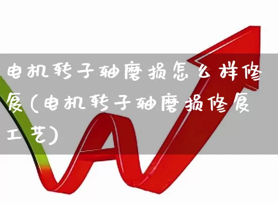 电机转子轴磨损怎么样修复(电机转子轴磨损修复工艺)_https://www.nalian8.com_深交所_第1张