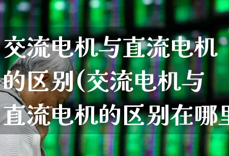 交流电机与直流电机的区别(交流电机与直流电机的区别在哪里)_https://www.nalian8.com_科创板_第1张