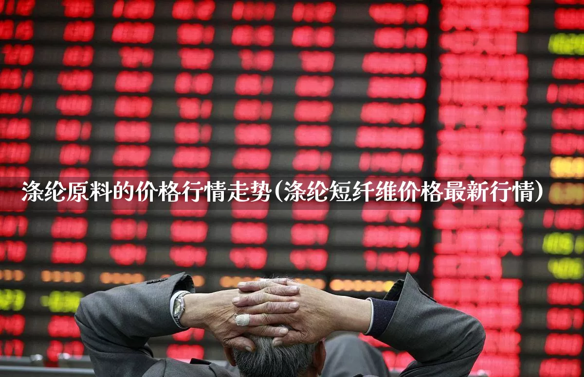 涤纶原料的价格行情走势(涤纶短纤维价格最新行情)_https://www.nalian8.com_北交所_第1张