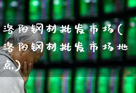 洛阳钢材批发市场(洛阳钢材批发市场地点)_深交所_第1张_财经网 洛阳钢材批发市场(洛阳钢材批发市场地点)_https://www.nalian8.com_深交所_第1张