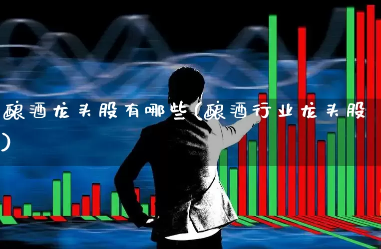 酿酒龙头股有哪些(酿酒行业龙头股)_https://www.nalian8.com_科创板_第1张