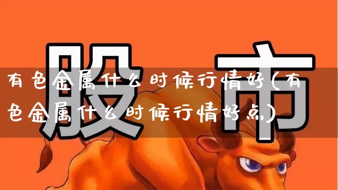 有色金属什么时候行情好(有色金属什么时候行情好点)_https://www.nalian8.com_北交所_第1张
